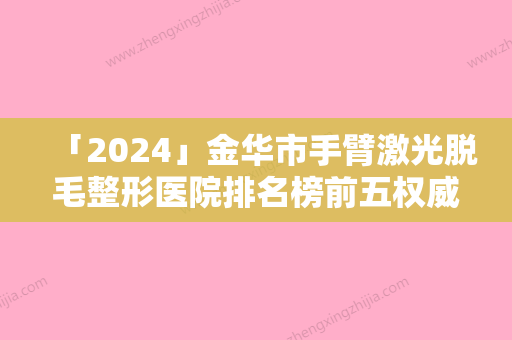 「2024」金华市手臂激光脱毛整形医院排名榜前五权威点评-排名靠前金华市整形医院