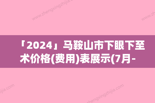 「2024」马鞍山市下眼下至术价格(费用)表展示(7月-1月均价为：5768元)