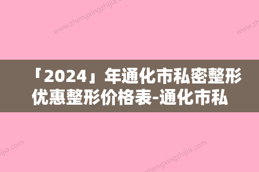 「2024」年通化市私密整形优惠整形价格表-通化市私密整形均价为：7789元