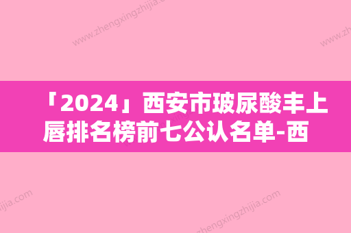 「2024」西安市玻尿酸丰上唇排名榜前七公认名单-西安肆奢医疗美容诊所是私立收费不贵还正规