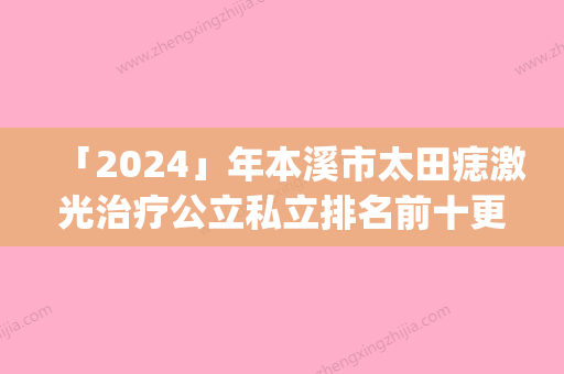 「2024」年本溪市太田痣激光治疗公立私立排名前十更新(本溪市太田痣激光治疗整形医院)