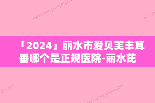 「2024」丽水市爱贝芙丰耳垂哪个是正规医院-丽水芘丽芙医疗美容诊所电话号码