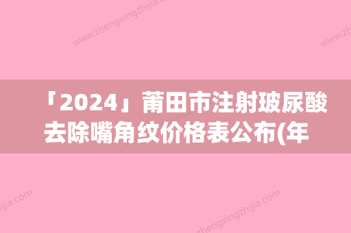 「2024」莆田市注射玻尿酸去除嘴角纹价格表公布(年2月均价为：5768元）