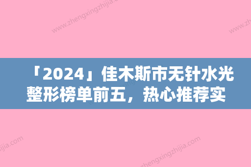 「2024」佳木斯市无针水光整形榜单前五，热心推荐实力上榜这五家-佳木斯市伊美整形关注多选择多