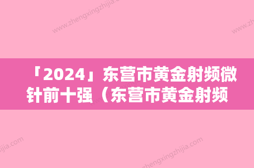 「2024」东营市黄金射频微针前十强（东营市黄金射频微针整形医院）