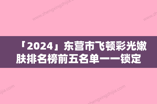 「2024」东营市飞顿彩光嫩肤排名榜前五名单一一锁定-东营艺美医学整形美容诊所堪称整形风向标