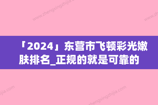 「2024」东营市飞顿彩光嫩肤排名_正规的就是可靠的-东营佐康专业袪痘旗舰店占据榜一_别错过