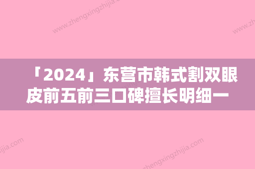 「2024」东营市韩式割双眼皮前五前三口碑擅长明细一览-东营芮颜·德尔美客医疗美容门诊部网红名媛强烈推荐