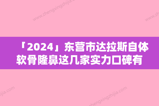 「2024」东营市达拉斯自体软骨隆鼻这几家实力口碑有保障（东营市达拉斯自体软骨隆鼻整形医院）