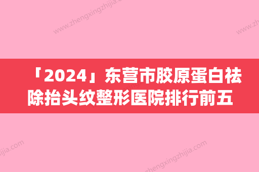 「2024」东营市胶原蛋白祛除抬头纹整形医院排行前五_上榜均为实力口碑评选-东营市芮颜医疗门诊部实力不可小觑