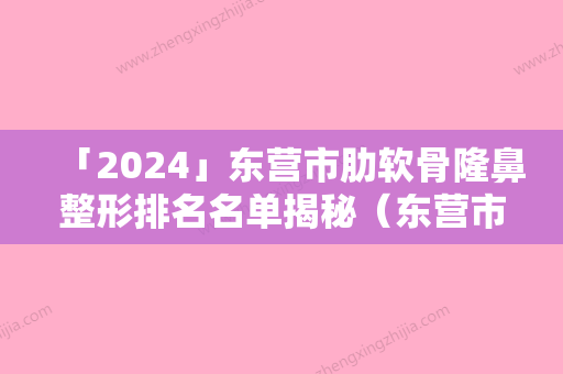 「2024」东营市肋软骨隆鼻整形排名名单揭秘（东营市肋软骨隆鼻整形整形医院）