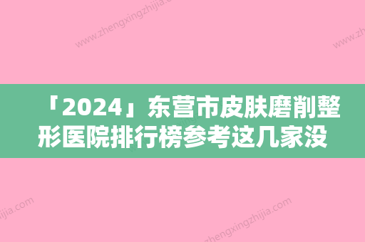 「2024」东营市皮肤磨削整形医院排行榜参考这几家没错-东营伊美达医疗美容门诊部榜一