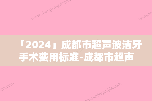 「2024」成都市超声波洁牙手术费用标准-成都市超声波洁牙手术价格