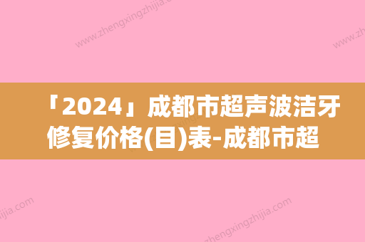 「2024」成都市超声波洁牙修复价格(目)表-成都市超声波洁牙修复价格