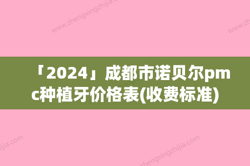 「2024」成都市诺贝尔pmc种植牙价格表(收费标准)公示-成都市诺贝尔pmc种植牙价格