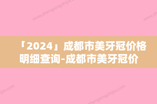 「2024」成都市美牙冠价格明细查询-成都市美牙冠价格