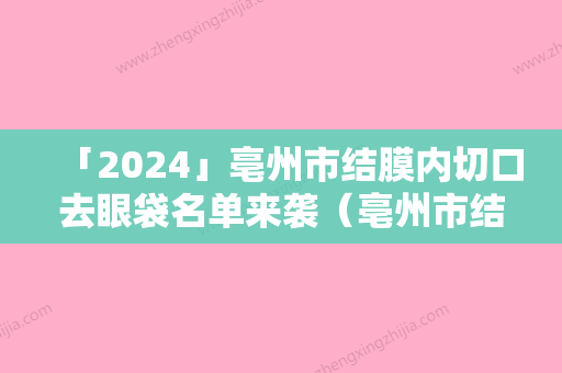 「2024」亳州市结膜内切口去眼袋名单来袭（亳州市结膜内切口去眼袋整形医院）