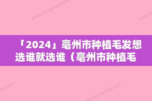 「2024」亳州市种植毛发想选谁就选谁（亳州市种植毛发整形医院）