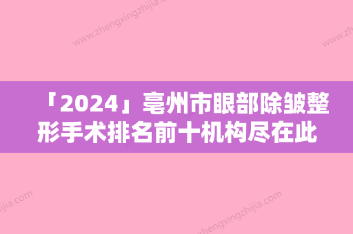 「2024」亳州市眼部除皱整形手术排名前十机构尽在此（亳州市眼部除皱整形手术整形医院）