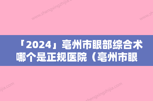 「2024」亳州市眼部综合术哪个是正规医院（亳州市眼部综合术整形医院）