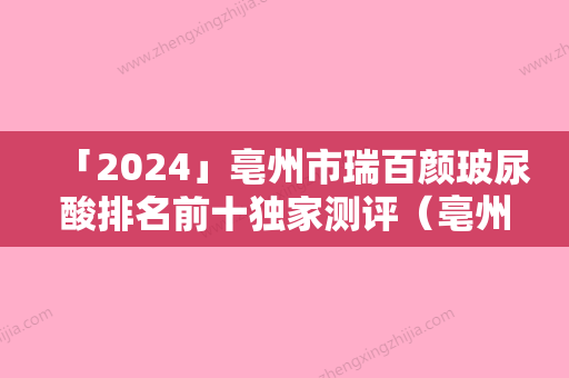 「2024」亳州市瑞百颜玻尿酸排名前十独家测评（亳州市瑞百颜玻尿酸整形医院）