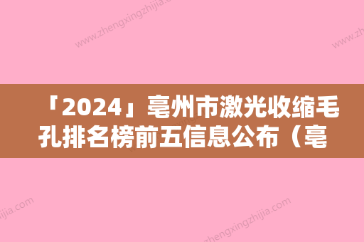 「2024」亳州市激光收缩毛孔排名榜前五信息公布（亳州市激光收缩毛孔整形医院）