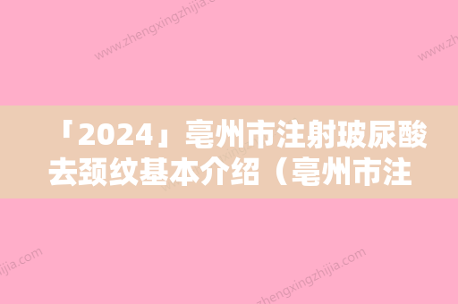 「2024」亳州市注射玻尿酸去颈纹基本介绍（亳州市注射玻尿酸去颈纹整形医院）