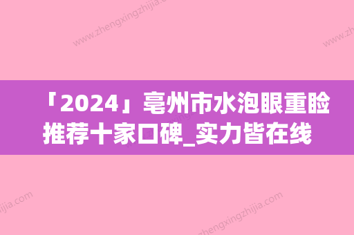 「2024」亳州市水泡眼重睑推荐十家口碑_实力皆在线的医院名单（亳州市水泡眼重睑整形医院）