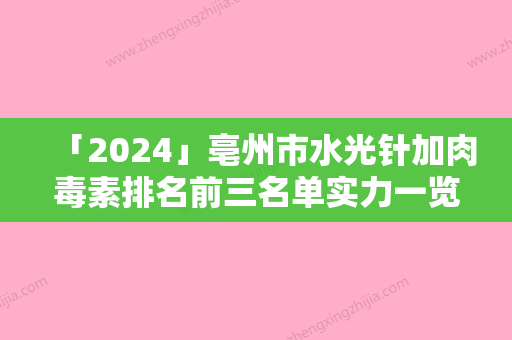 「2024」亳州市水光针加肉毒素排名前三名单实力一览（亳州市水光针加肉毒素整形医院）