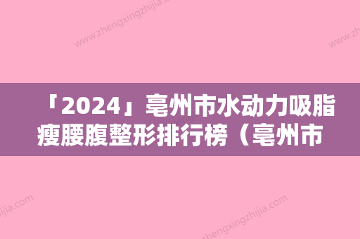 「2024」亳州市水动力吸脂瘦腰腹整形排行榜（亳州市水动力吸脂瘦腰腹整形整形医院）