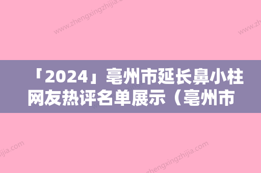 「2024」亳州市延长鼻小柱网友热评名单展示（亳州市延长鼻小柱整形医院）