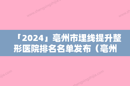 「2024」亳州市埋线提升整形医院排名名单发布（亳州市埋线提升整形医院）