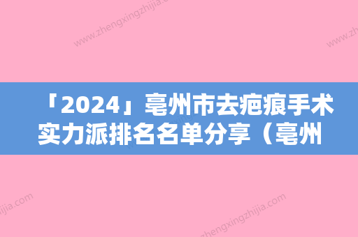 「2024」亳州市去疤痕手术实力派排名名单分享（亳州市去疤痕手术整形医院）