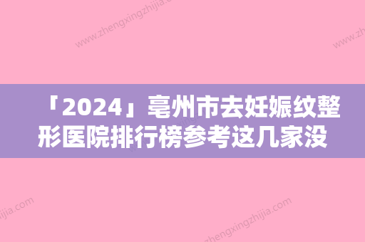 「2024」亳州市去妊娠纹整形医院排行榜参考这几家没错（亳州市去妊娠纹整形医院）