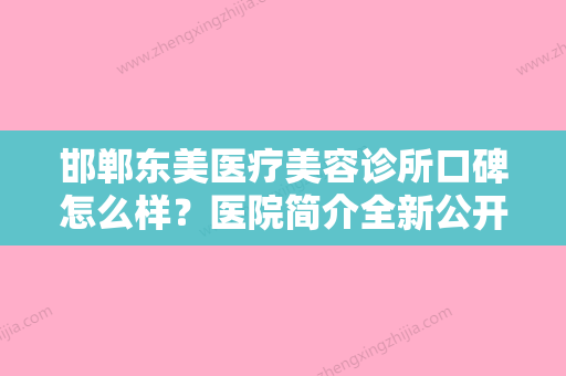 邯郸东美医疗美容诊所口碑怎么样？医院简介全新公开！特色项目价格参考~