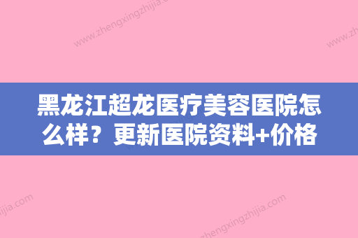 黑龙江超龙医疗美容医院怎么样？更新医院资料+价格表大全