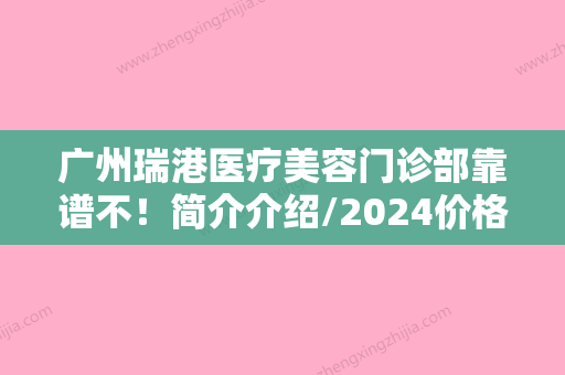 广州瑞港医疗美容门诊部靠谱不！简介介绍/2024价格表分享