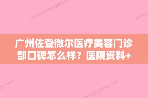 广州佐登微尔医疗美容门诊部口碑怎么样？医院资料+价格收费