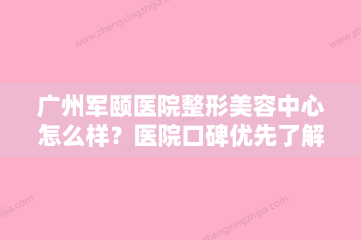 广州军颐医院整形美容中心怎么样？医院口碑优先了解！医生介绍、价格明细表