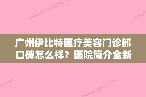 广州伊比特医疗美容门诊部口碑怎么样？医院简介全新公开！特色项目价格参考~