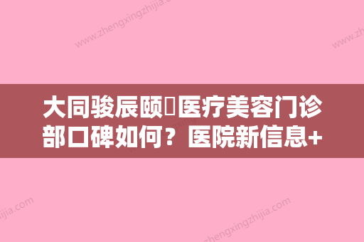 大同骏辰颐媄医疗美容门诊部口碑如何？医院新信息+价格表公布！