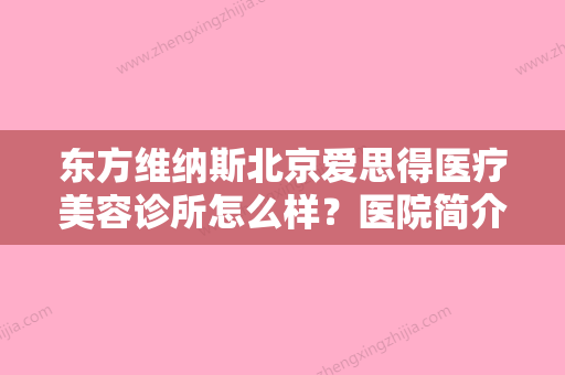 东方维纳斯北京爱思得医疗美容诊所怎么样？医院简介查询、价格多少钱？