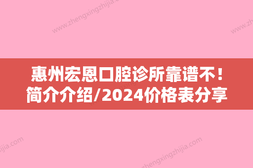 惠州宏恩口腔诊所靠谱不！简介介绍/2024价格表分享