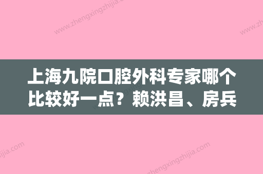 上海九院口腔外科专家哪个比较好一点？赖洪昌、房兵等医生技术高超_价格实惠