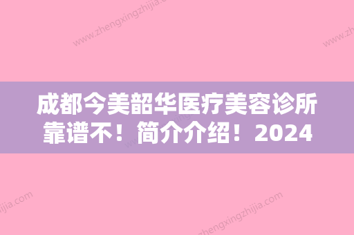 成都今美韶华医疗美容诊所靠谱不！简介介绍！2024价格表分享