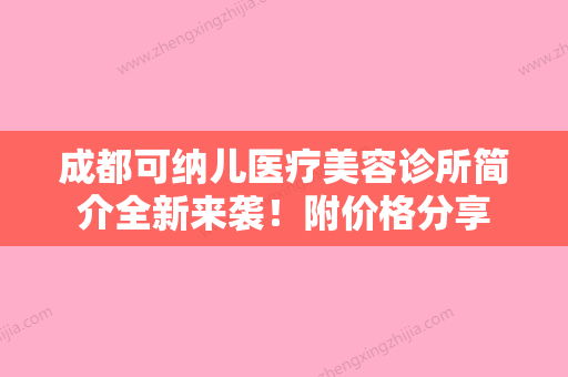 成都可纳儿医疗美容诊所简介全新来袭！附价格分享