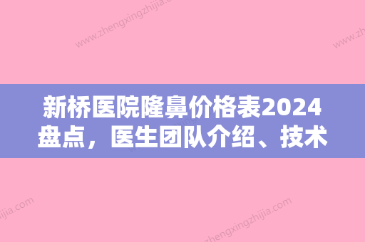 新桥医院隆鼻价格表2024盘点，医生团队介绍、技术	、口碑分享