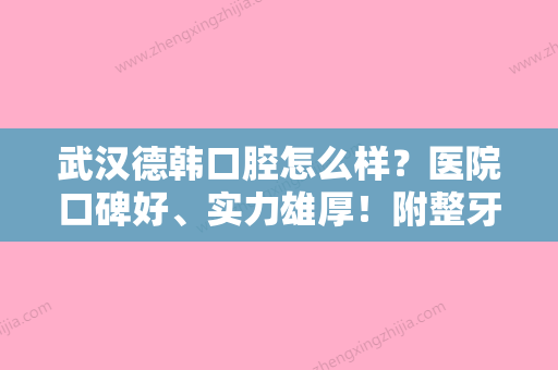 武汉德韩口腔怎么样？医院口碑好、实力雄厚！附整牙正畸价格明细