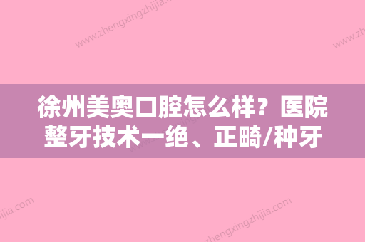 徐州美奥口腔怎么样？医院整牙技术一绝、正畸/种牙收费价格公道！