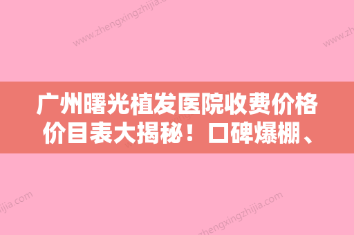 广州曙光植发医院收费价格价目表大揭秘！口碑爆棚、医生实力强